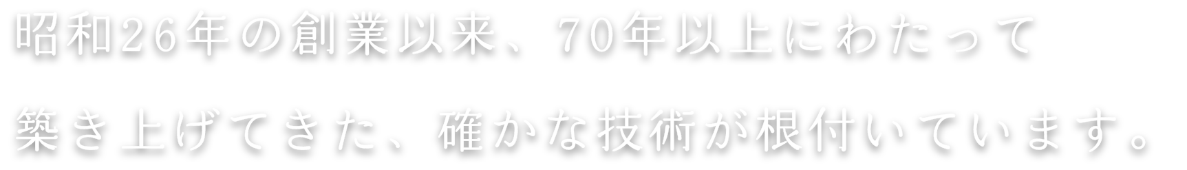 昭和26年の創業以来、70年以上にわたって築き上げてきた、確かな技術が根付いています。